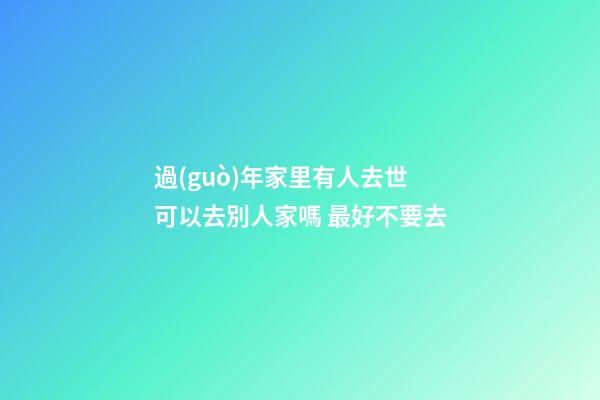 過(guò)年家里有人去世可以去別人家嗎 最好不要去